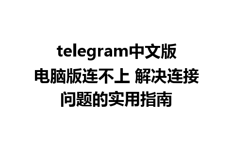 telegram中文版电脑版连不上 解决连接问题的实用指南