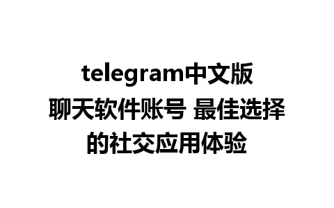 telegram中文版聊天软件账号 最佳选择的社交应用体验