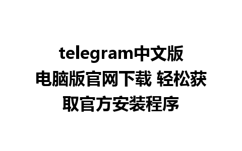 telegram中文版电脑版官网下载 轻松获取官方安装程序