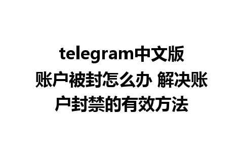 telegram中文版账户被封怎么办 解决账户封禁的有效方法