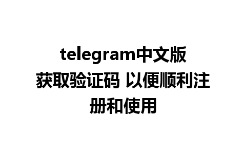 telegram中文版获取验证码 以便顺利注册和使用