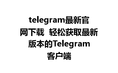 telegram最新官网下载  轻松获取最新版本的Telegram客户端