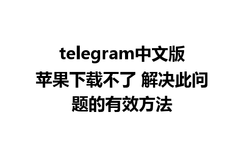 telegram中文版苹果下载不了 解决此问题的有效方法