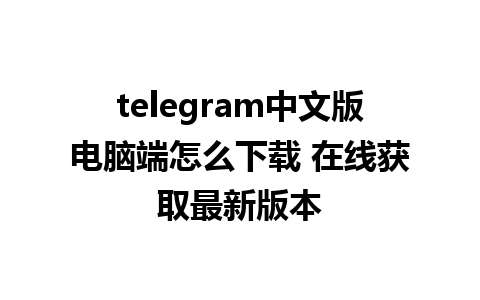 telegram中文版电脑端怎么下载 在线获取最新版本