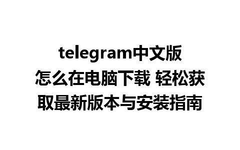 telegram中文版怎么在电脑下载 轻松获取最新版本与安装指南