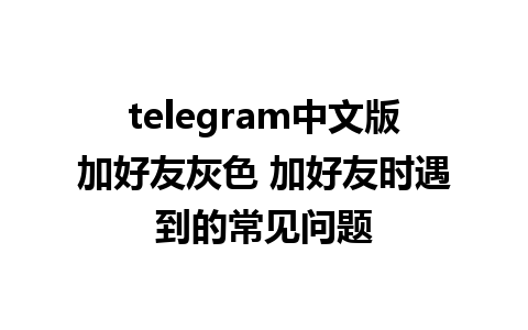 telegram中文版加好友灰色 加好友时遇到的常见问题