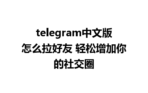 telegram中文版怎么拉好友 轻松增加你的社交圈