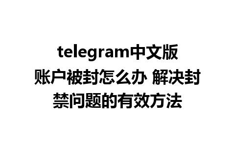 telegram中文版账户被封怎么办 解决封禁问题的有效方法