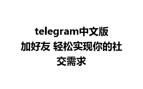 telegram中文版加好友 轻松实现你的社交需求