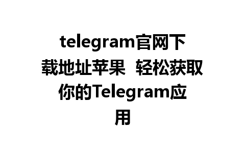 telegram官网下载地址苹果  轻松获取你的Telegram应用