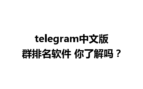 telegram中文版群排名软件 你了解吗？