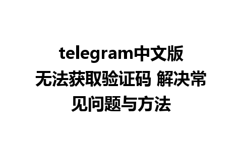 telegram中文版无法获取验证码 解决常见问题与方法