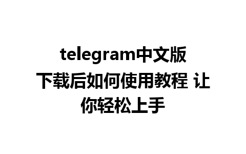 telegram中文版下载后如何使用教程 让你轻松上手