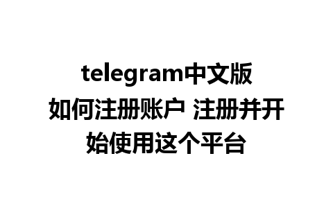 telegram中文版如何注册账户 注册并开始使用这个平台