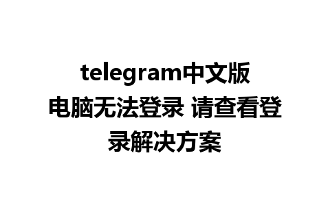 telegram中文版电脑无法登录 请查看登录解决方案