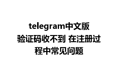 telegram中文版验证码收不到 在注册过程中常见问题