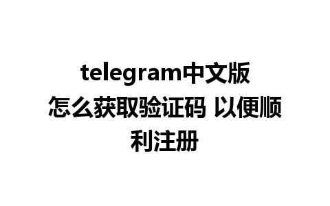 telegram中文版怎么获取验证码 以便顺利注册