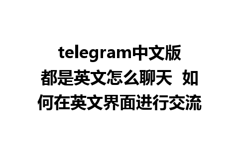 telegram中文版都是英文怎么聊天  如何在英文界面进行交流