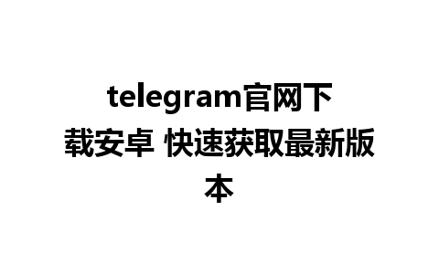 telegram官网下载安卓 快速获取最新版本