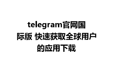 telegram官网国际版 快速获取全球用户的应用下载