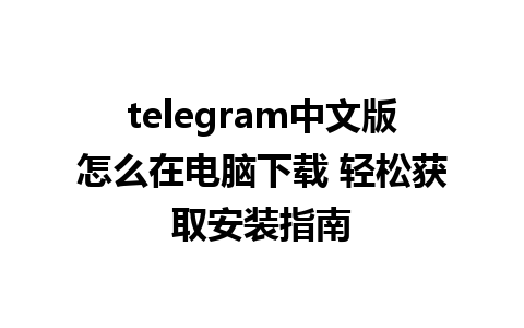 telegram中文版怎么在电脑下载 轻松获取安装指南