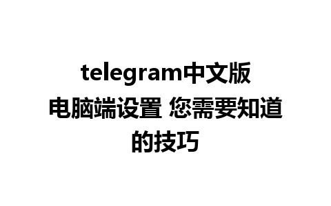 telegram中文版电脑端设置 您需要知道的技巧