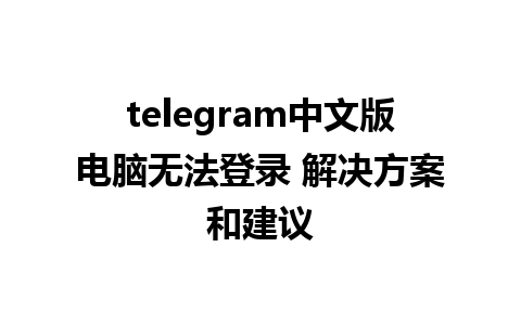 telegram中文版电脑无法登录 解决方案和建议