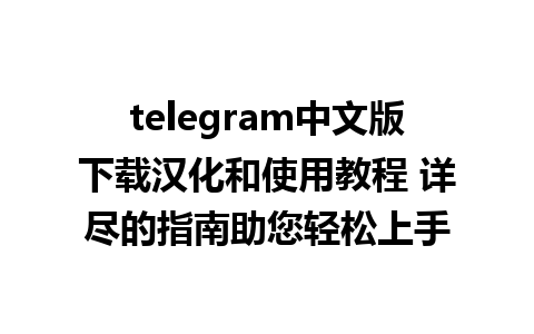 telegram中文版下载汉化和使用教程 详尽的指南助您轻松上手