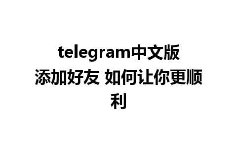 telegram中文版添加好友 如何让你更顺利