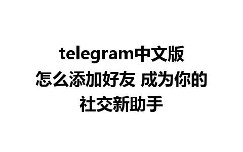 telegram中文版怎么添加好友 成为你的社交新助手