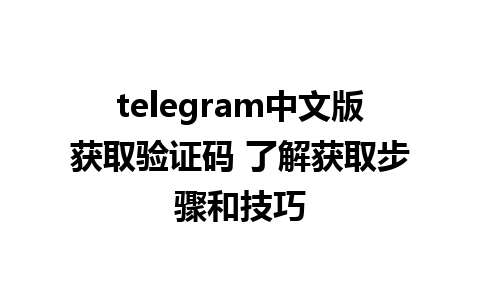 telegram中文版获取验证码 了解获取步骤和技巧