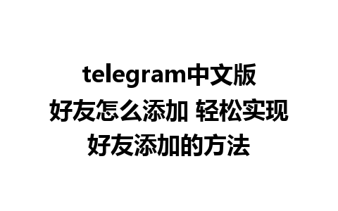 telegram中文版好友怎么添加 轻松实现好友添加的方法