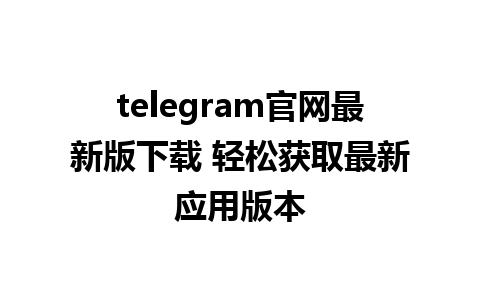 telegram官网最新版下载 轻松获取最新应用版本