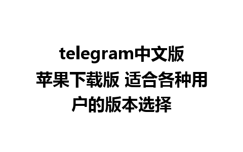 telegram中文版苹果下载版 适合各种用户的版本选择