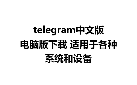 telegram中文版电脑版下载 适用于各种系统和设备