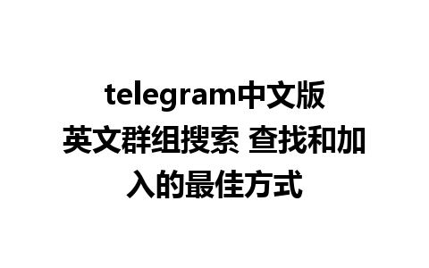 telegram中文版英文群组搜索 查找和加入的最佳方式