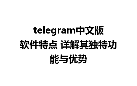 telegram中文版软件特点 详解其独特功能与优势