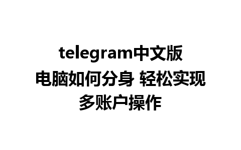 telegram中文版电脑如何分身 轻松实现多账户操作