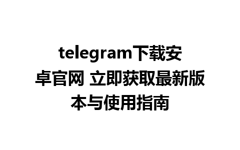 telegram下载安卓官网 立即获取最新版本与使用指南