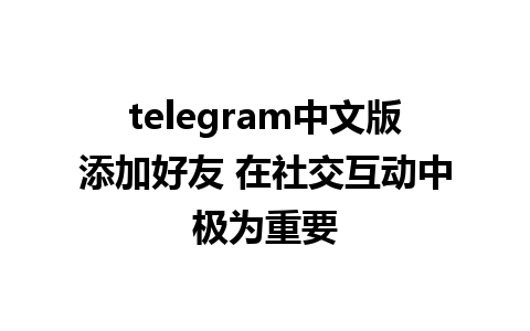 telegram中文版添加好友 在社交互动中极为重要