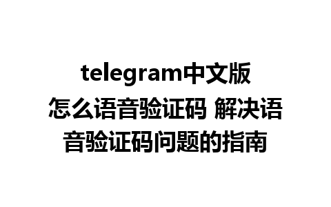 telegram中文版怎么语音验证码 解决语音验证码问题的指南