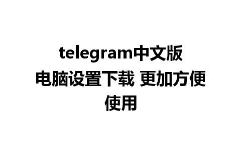 telegram中文版电脑设置下载 更加方便使用