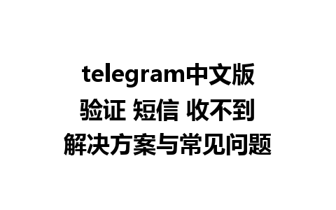 telegram中文版 验证 短信 收不到 解决方案与常见问题