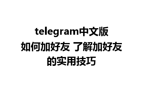 telegram中文版如何加好友 了解加好友的实用技巧