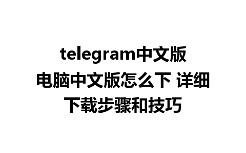 telegram中文版电脑中文版怎么下 详细下载步骤和技巧