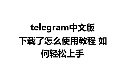 telegram中文版下载了怎么使用教程 如何轻松上手