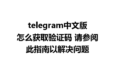 telegram中文版怎么获取验证码 请参阅此指南以解决问题