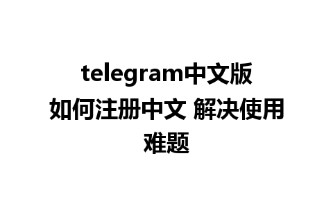 telegram中文版如何注册中文 解决使用难题 