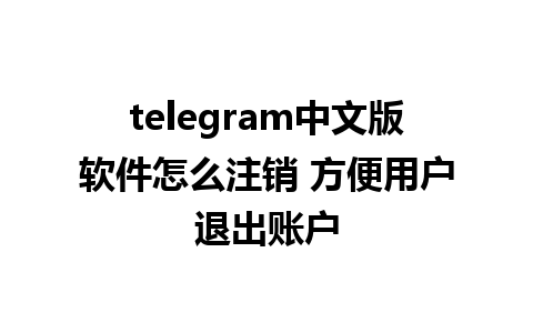 telegram中文版软件怎么注销 方便用户退出账户