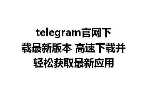 telegram官网下载最新版本 高速下载并轻松获取最新应用